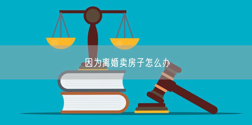 因为离婚卖房子怎么办