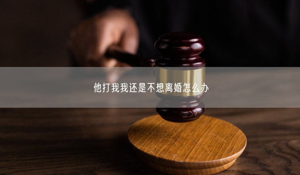他打我我还是不想离婚怎么办