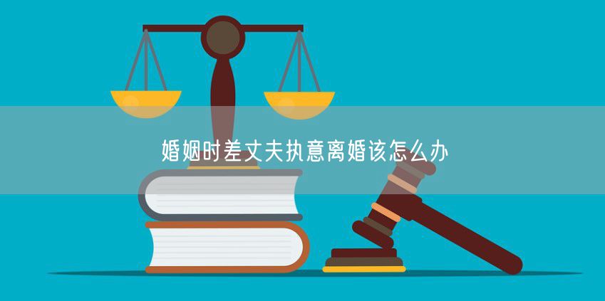 婚姻时差丈夫执意离婚该怎么办