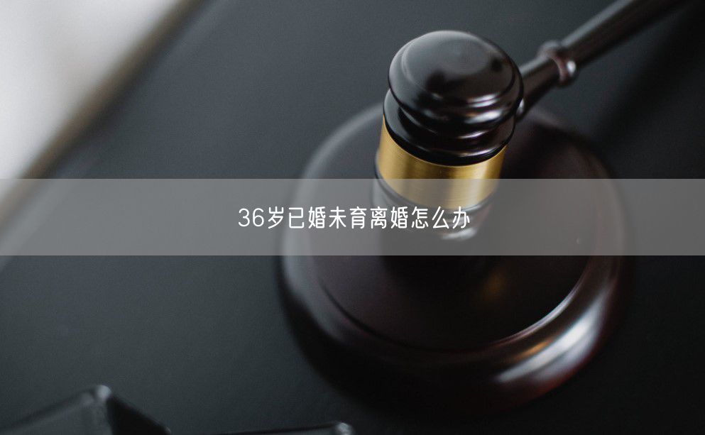 36岁已婚未育离婚怎么办