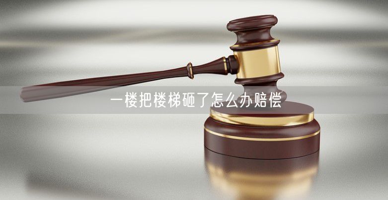 一楼把楼梯砸了怎么办赔偿