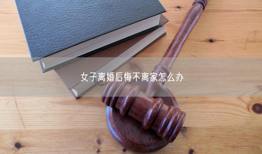 女子离婚后悔不离家怎么办