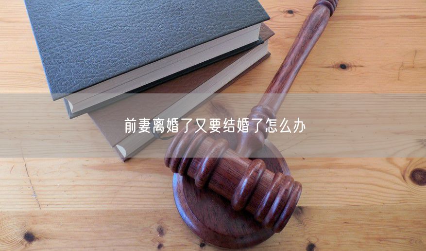前妻离婚了又要结婚了怎么办