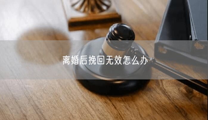 离婚后挽回无效怎么办