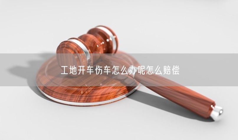 工地开车伤车怎么办呢怎么赔偿