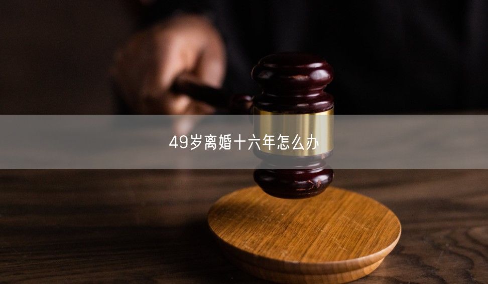 49岁离婚十六年怎么办