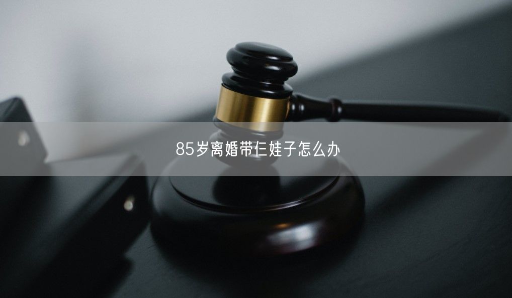 85岁离婚带仨娃子怎么办