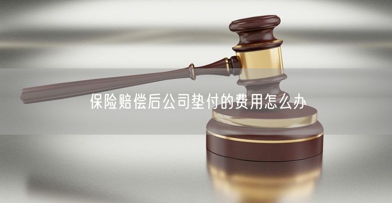 保险赔偿后公司垫付的费用怎么办