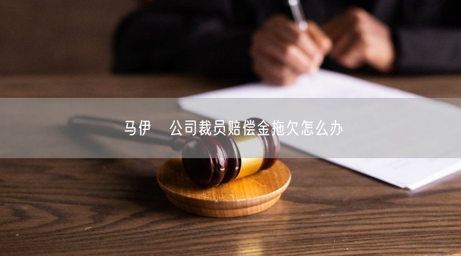 马伊琍公司裁员赔偿金拖欠怎么办