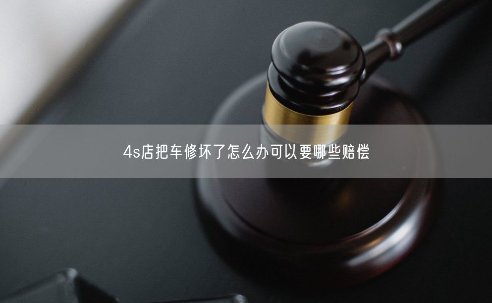 4s店把车修坏了怎么办可以要哪些赔偿