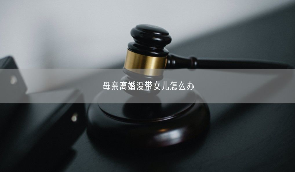 母亲离婚没带女儿怎么办