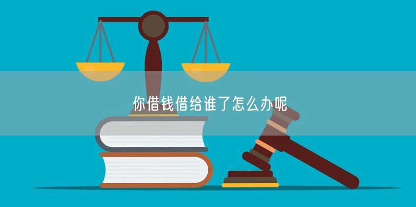 你借钱借给谁了怎么办呢