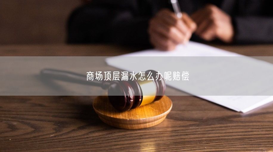 商场顶层漏水怎么办呢赔偿