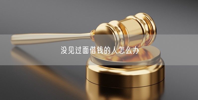 没见过面借钱的人怎么办