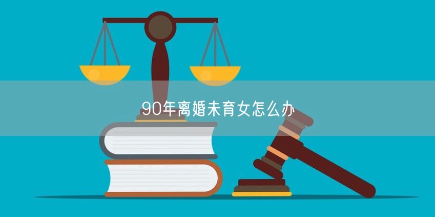 90年离婚未育女怎么办