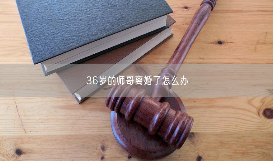 36岁的师哥离婚了怎么办