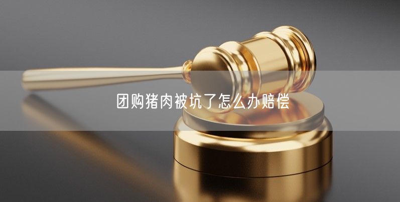 团购猪肉被坑了怎么办赔偿