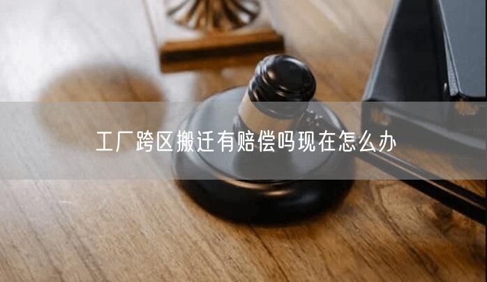 工厂跨区搬迁有赔偿吗现在怎么办