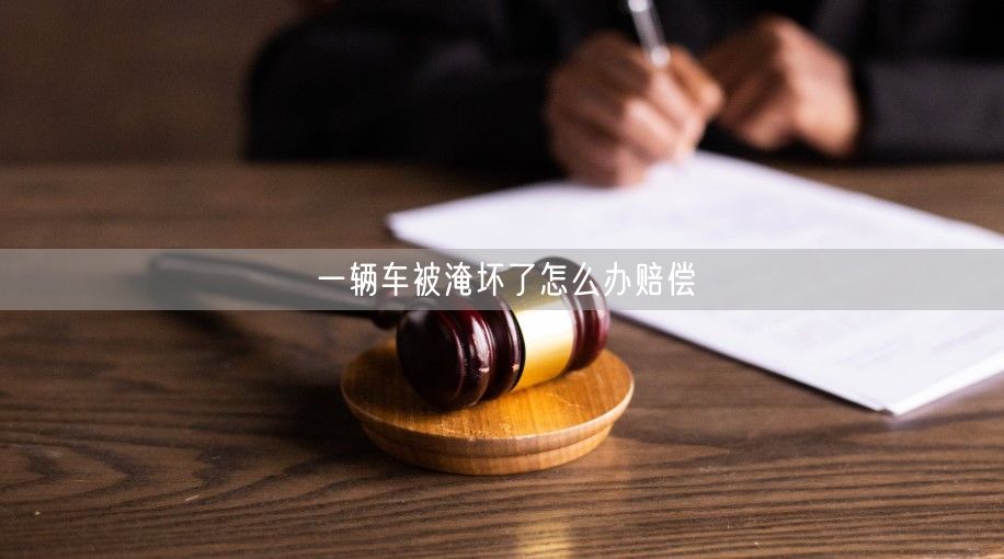 一辆车被淹坏了怎么办赔偿