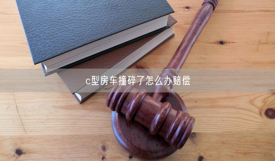 c型房车撞碎了怎么办赔偿