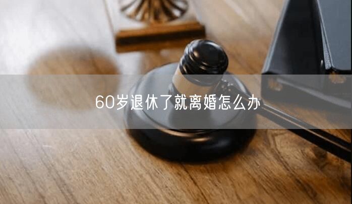 60岁退休了就离婚怎么办