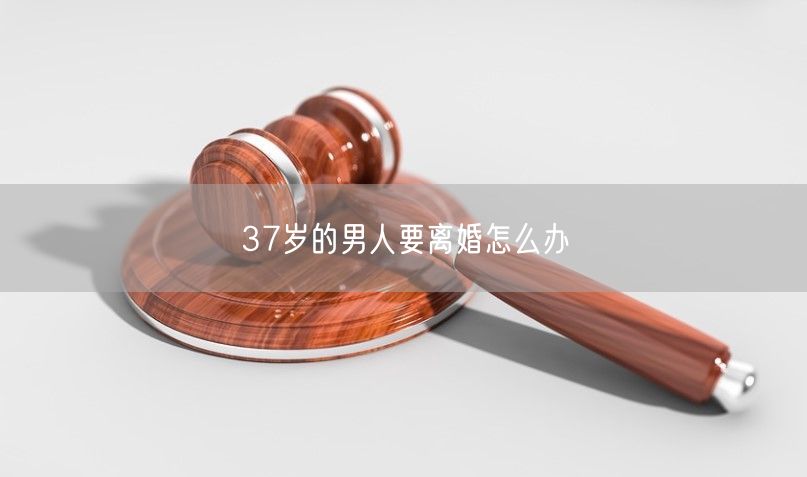 37岁的男人要离婚怎么办