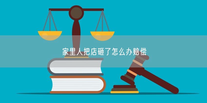 家里人把店砸了怎么办赔偿