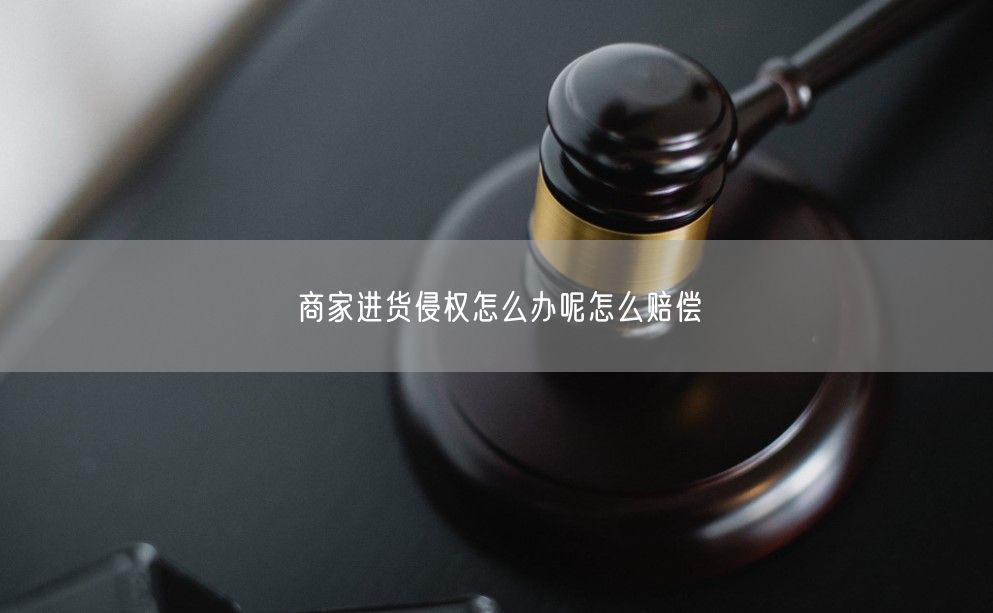 商家进货侵权怎么办呢怎么赔偿